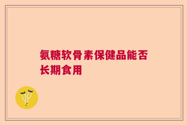 氨糖软骨素保健品能否长期食用