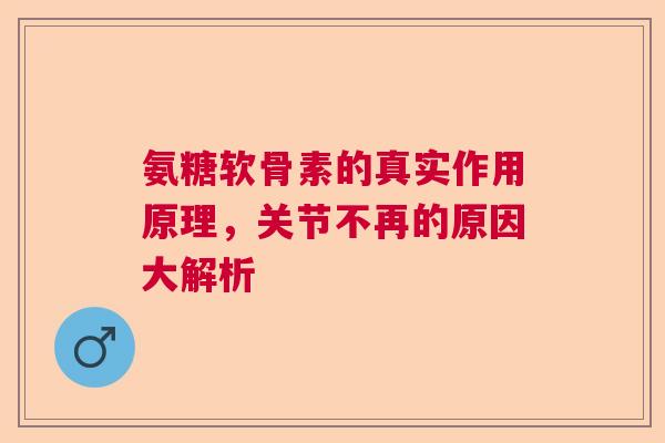 氨糖软骨素的真实作用原理，关节不再的原因大解析