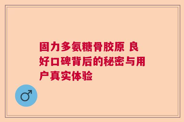 固力多氨糖骨胶原 良好口碑背后的秘密与用户真实体验