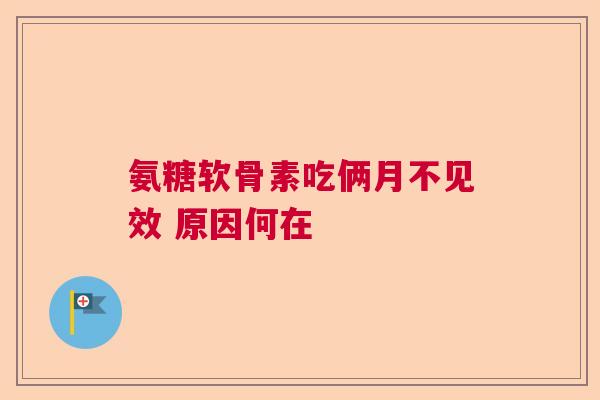 氨糖软骨素吃俩月不见效 原因何在 氨糖软骨素吃俩月不见效 原因何在