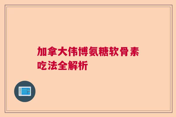 加拿大伟博氨糖软骨素吃法全解析