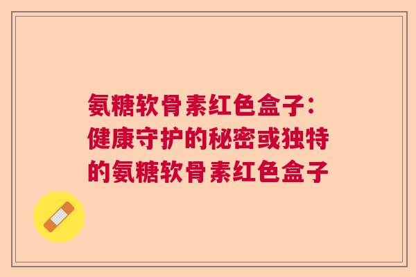 氨糖软骨素红色盒子：健康守护的秘密或独特的氨糖软骨素红色盒子
