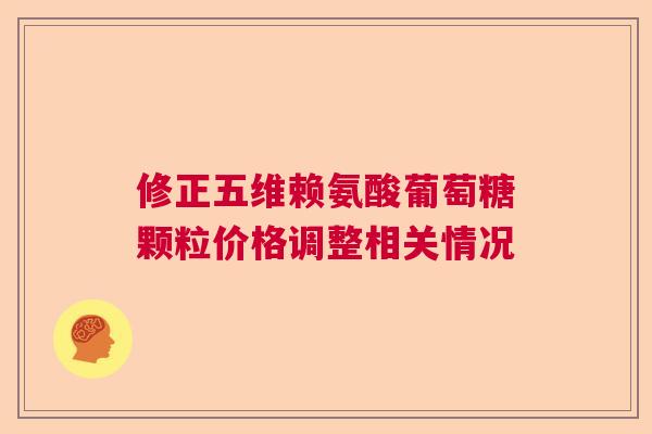 修正五维赖氨酸葡萄糖颗粒价格调整相关情况