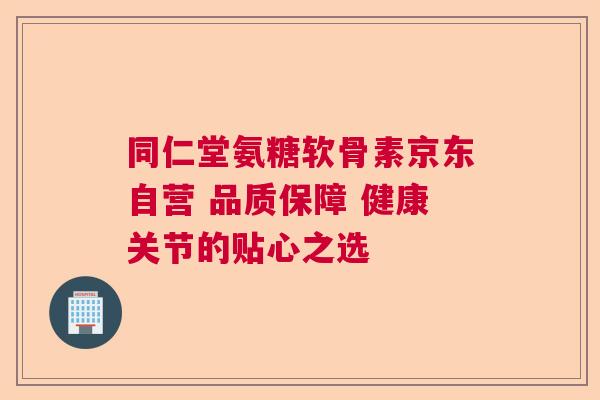 同仁堂氨糖软骨素京东自营 品质保障 健康关节的贴心之选 同仁堂氨糖软骨素京东自营 品质保障 健康关节的贴心之选