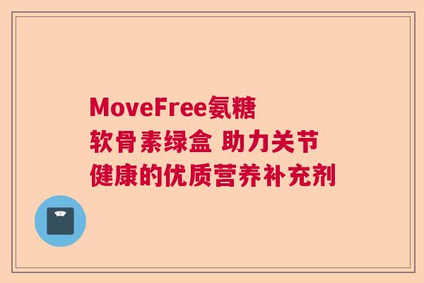 MoveFree氨糖软骨素绿盒 助力关节健康的优质营养补充剂
