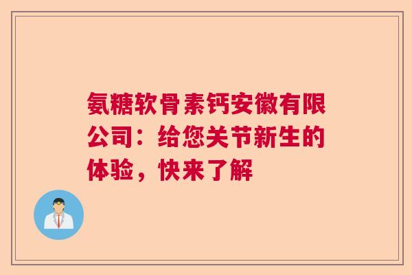 氨糖软骨素钙安徽有限公司:给您关节新生的体验,快来了解 氨糖软骨素钙安徽有限公司:给您关节新生的体验,快来了解