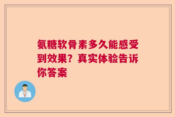 氨糖软骨素多久能感受到效果?真实体验告诉你答案 氨糖软骨素多久能感受到效果?真实体验告诉你答案