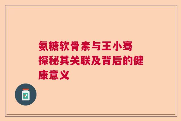 氨糖软骨素与王小骞 探秘其关联及背后的健康意义
