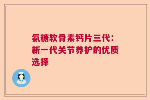 氨糖软骨素钙片三代：新一代关节养护的优质选择