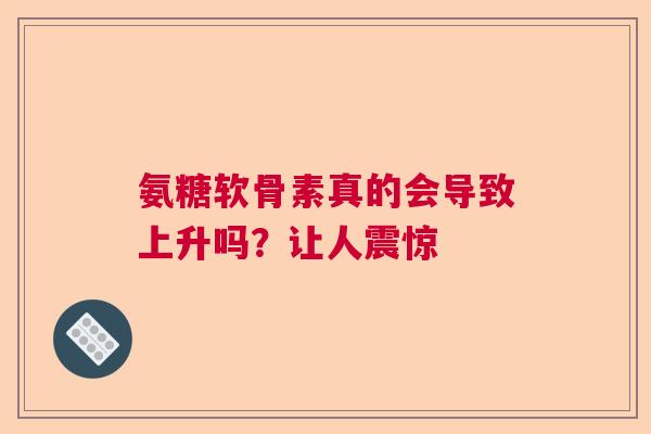 氨糖软骨素真的会导致上升吗？让人震惊