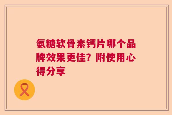 氨糖软骨素钙片哪个品牌效果更佳？附使用心得分享