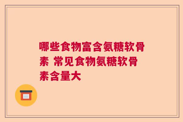 哪些食物富含氨糖软骨素 常见食物氨糖软骨素含量大