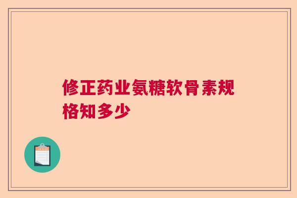 修正药业氨糖软骨素规格知多少