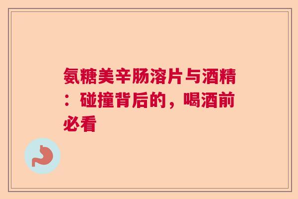 氨糖美辛肠溶片与酒精：碰撞背后的，喝酒前必看
