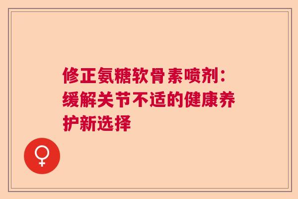 修正氨糖软骨素喷剂：缓解关节不适的健康养护新选择