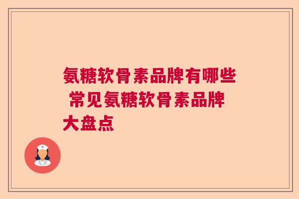 氨糖软骨素品牌有哪些 常见氨糖软骨素品牌大盘点 氨糖软骨素品牌有哪些 常见氨糖软骨素品牌大盘点