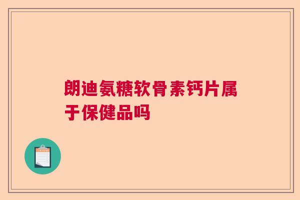 朗迪氨糖软骨素钙片属于保健品吗
