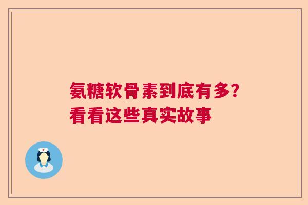 氨糖软骨素到底有多？看看这些真实故事