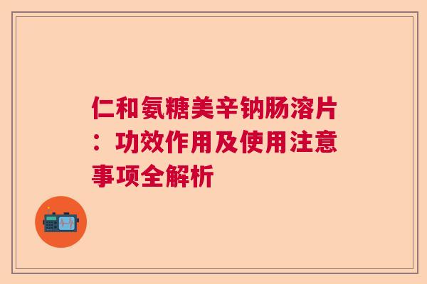 仁和氨糖美辛钠肠溶片：功效作用及使用注意事项全解析