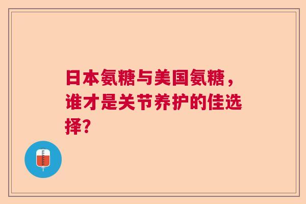 日本氨糖与美国氨糖，谁才是关节养护的佳选择？