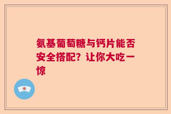 氨基葡萄糖与钙片能否安全搭配?让你大吃一惊 氨基葡萄糖与钙片能否安全搭配?让你大吃一惊