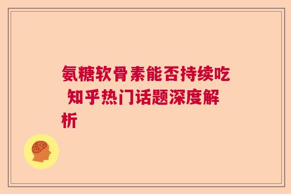氨糖软骨素能否持续吃 知乎热门话题深度解析
