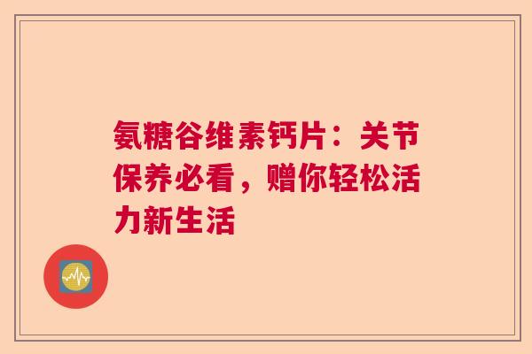 氨糖谷维素钙片：关节保养必看，赠你轻松活力新生活
