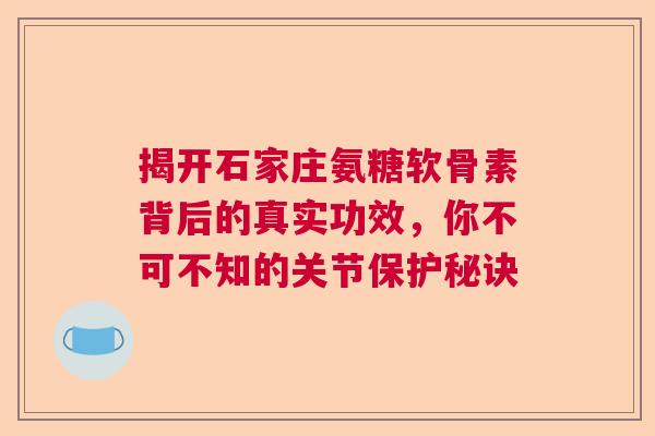 揭开石家庄氨糖软骨素背后的真实功效，你不可不知的关节保护秘诀