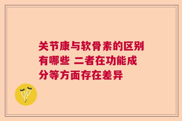 关节康与软骨素的区别有哪些 二者在功能成分等方面存在差异