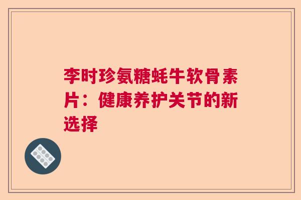 李时珍氨糖蚝牛软骨素片：健康养护关节的新选择