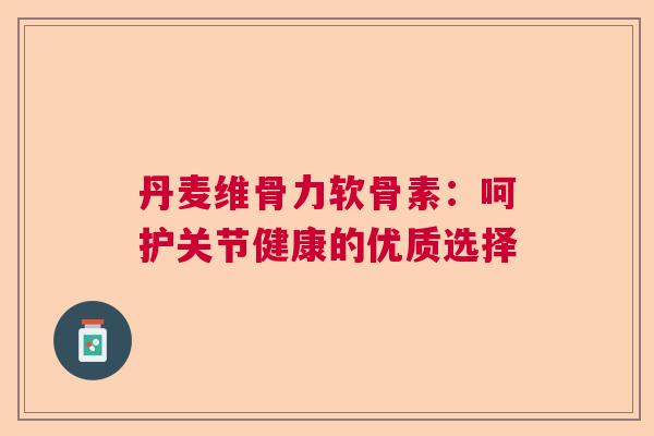 丹麦维骨力软骨素：呵护关节健康的优质选择