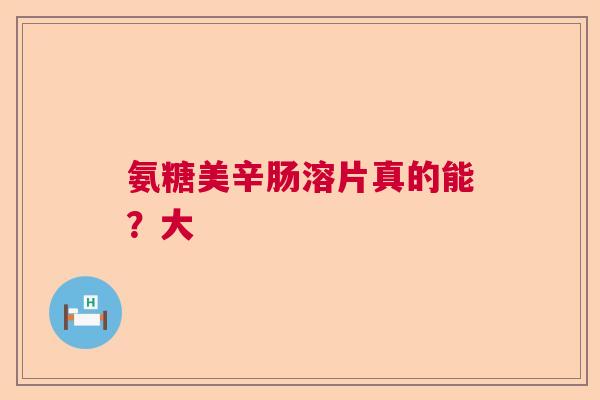 氨糖美辛肠溶片真的能？大
