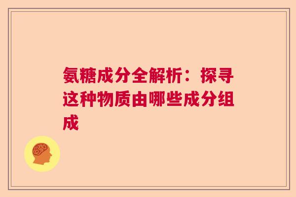 氨糖成分全解析：探寻这种物质由哪些成分组成