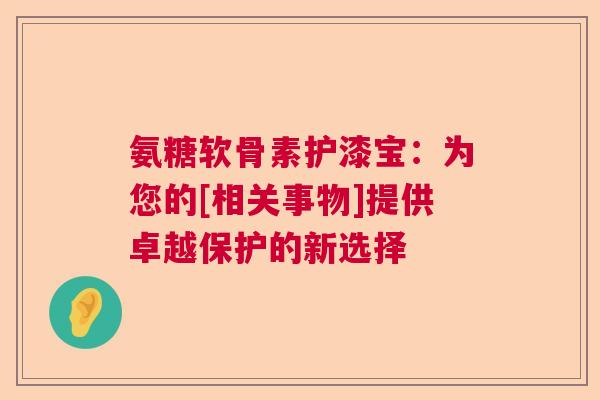 氨糖软骨素护漆宝：为您的[相关事物]提供卓越保护的新选择