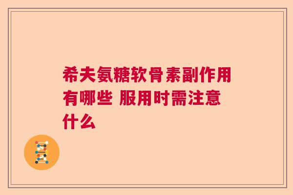 希夫氨糖软骨素副作用有哪些 服用时需注意什么