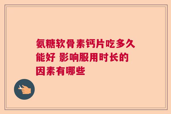 氨糖软骨素钙片吃多久能好 影响服用时长的因素有哪些