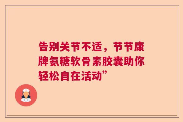 告别关节不适，节节康牌氨糖软骨素胶囊助你轻松自在活动”