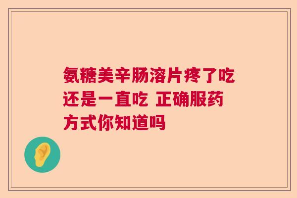 氨糖美辛肠溶片疼了吃还是一直吃 正确服药方式你知道吗