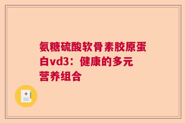 氨糖硫酸软骨素胶原蛋白vd3：健康的多元营养组合