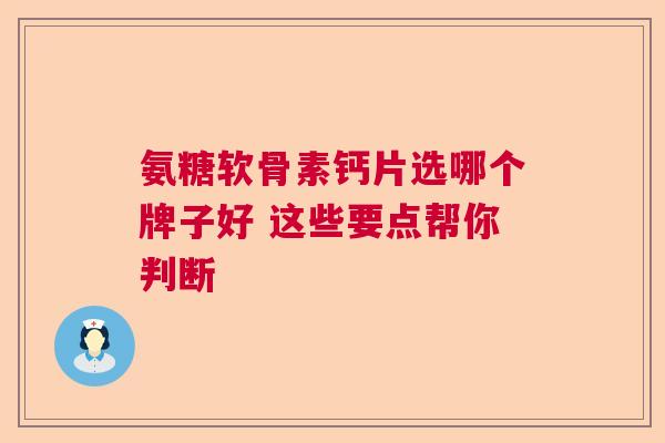氨糖软骨素钙片选哪个牌子好 这些要点帮你判断