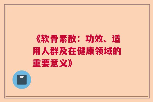 《软骨素散：功效、适用人群及在健康领域的重要意义》
