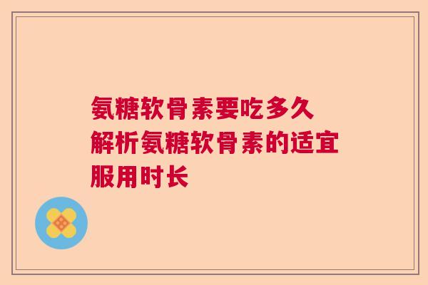 氨糖软骨素要吃多久 解析氨糖软骨素的适宜服用时长