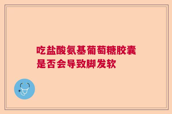 吃盐酸氨基葡萄糖胶囊是否会导致脚发软