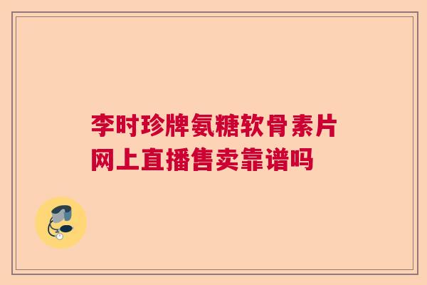 李时珍牌氨糖软骨素片网上直播售卖靠谱吗