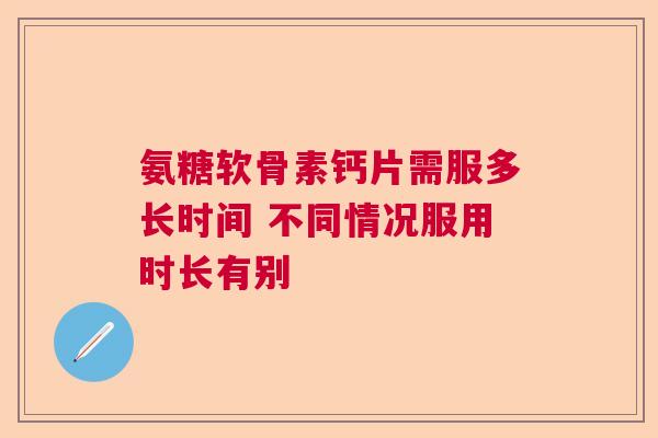 氨糖软骨素钙片需服多长时间 不同情况服用时长有别 氨糖软骨素钙片需服多长时间 不同情况服用时长有别