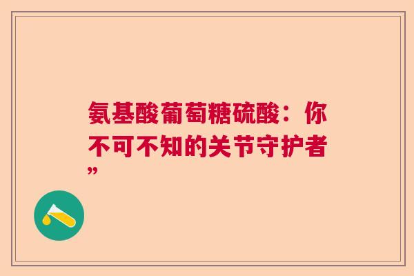氨基酸葡萄糖硫酸：你不可不知的关节守护者”