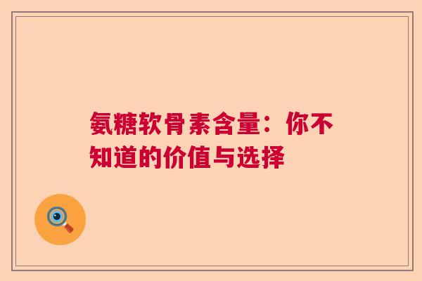 氨糖软骨素含量:你不知道的价值与选择 氨糖软骨素含量:你不知道的价值与选择