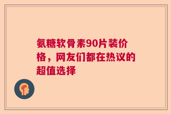 氨糖软骨素90片装价格，网友们都在热议的超值选择