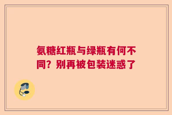 氨糖红瓶与绿瓶有何不同？别再被包装迷惑了