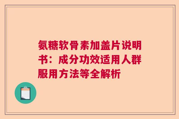 氨糖软骨素加盖片说明书：成分功效适用人群服用方法等全解析